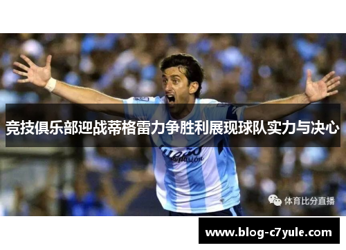 竞技俱乐部迎战蒂格雷力争胜利展现球队实力与决心